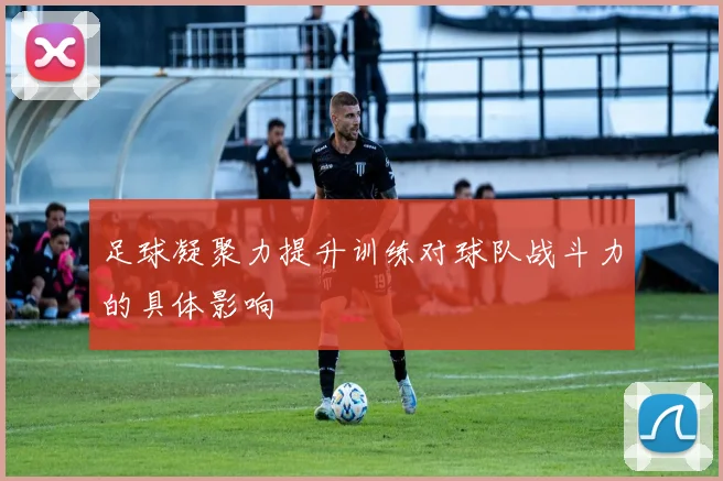 足球凝聚力提升训练对球队战斗力的具体影响
