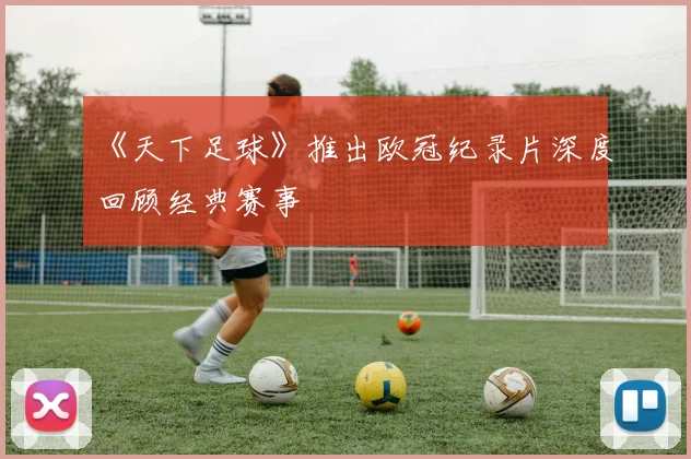 《天下足球》推出欧冠纪录片深度回顾经典赛事