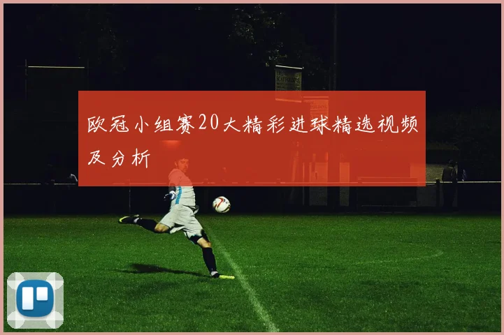 欧冠小组赛20大精彩进球精选视频及分析