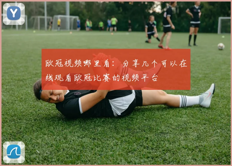 欧冠视频哪里看：分享几个可以在线观看欧冠比赛的视频平台