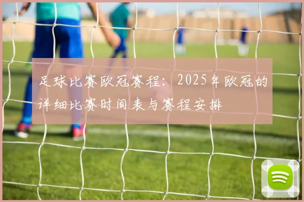足球比赛欧冠赛程：2025年欧冠的详细比赛时间表与赛程安排