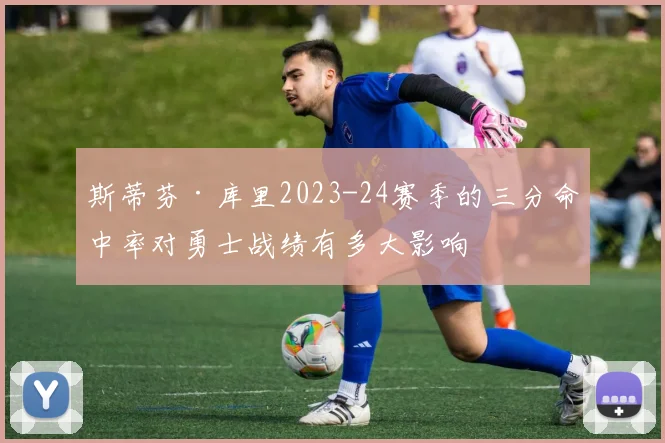 斯蒂芬·库里2023-24赛季的三分命中率对勇士战绩有多大影响