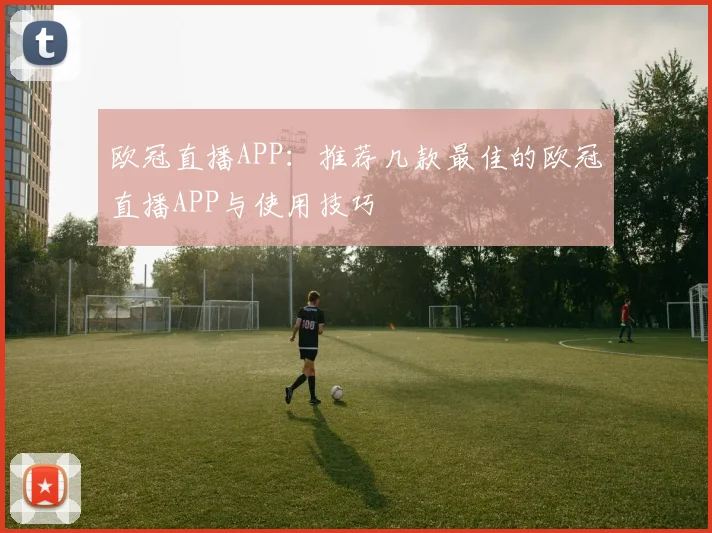 欧冠直播APP：推荐几款最佳的欧冠直播APP与使用技巧