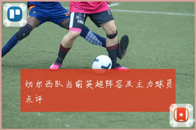 切尔西队当前英超阵容及主力球员点评