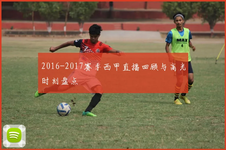 2016-2017赛季西甲直播回顾与高光时刻盘点