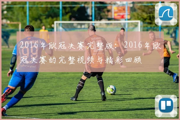 2016年欧冠决赛完整版：2016年欧冠决赛的完整视频与精彩回顾