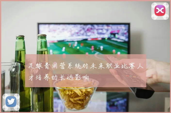 足球青训营系统对未来职业比赛人才培养的长远影响