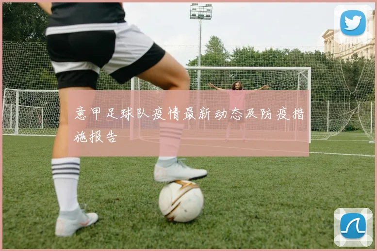 意甲足球队疫情最新动态及防疫措施报告